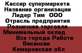 Кассир супермаркета › Название организации ­ Лидер Тим, ООО › Отрасль предприятия ­ Розничная торговля › Минимальный оклад ­ 25 000 - Все города Работа » Вакансии   . Кемеровская обл.,Прокопьевск г.